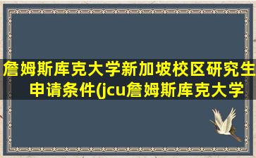 詹姆斯库克大学新加坡校区研究生申请条件(jcu詹姆斯库克大学新加坡分校 骗 上当)